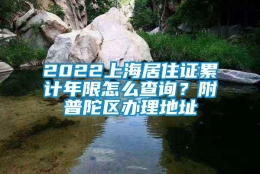 2022上海居住证累计年限怎么查询？附普陀区办理地址