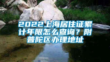 2022上海居住证累计年限怎么查询？附普陀区办理地址