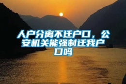 人户分离不迁户口，公安机关能强制迁我户口吗