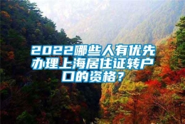 2022哪些人有优先办理上海居住证转户口的资格？