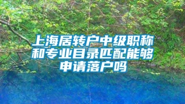 上海居转户中级职称和专业目录匹配能够申请落户吗