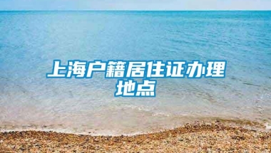 上海户籍居住证办理地点