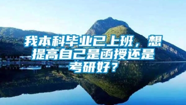 我本科毕业已上班，想提高自己是函授还是考研好？