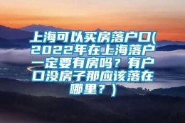 上海可以买房落户口(2022年在上海落户一定要有房吗？有户口没房子那应该落在哪里？)