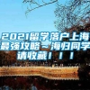 2021留学落户上海最强攻略～海归同学请收藏！！！