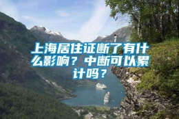 上海居住证断了有什么影响？中断可以累计吗？