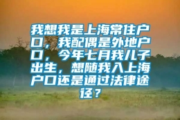 我想我是上海常住户口，我配偶是外地户口，今年七月我儿子出生，想随我入上海户口还是通过法律途径？