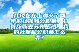 我现在在上海交了两年的社保和公积金，打算辞职去苏州上班，我的社保和公积金怎么办？