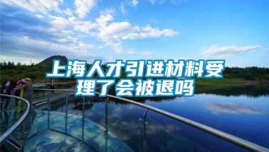 上海人才引进材料受理了会被退吗