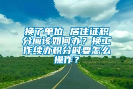 换了单位 居住证积分应该如何办？换工作续办积分时要怎么操作？