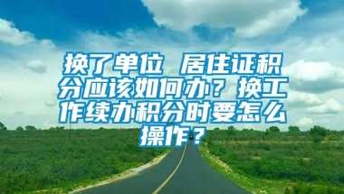 换了单位 居住证积分应该如何办？换工作续办积分时要怎么操作？