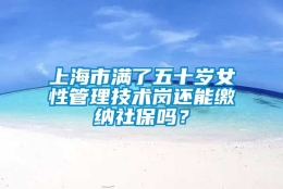 上海市满了五十岁女性管理技术岗还能缴纳社保吗？