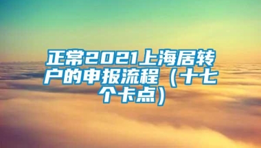 正常2021上海居转户的申报流程（十七个卡点）