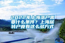 2022年上海落户需要什么条件？上海居转户竟有这么多方式