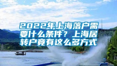 2022年上海落户需要什么条件？上海居转户竟有这么多方式