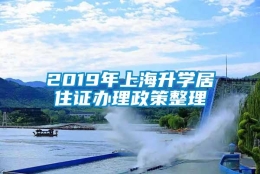 2019年上海升学居住证办理政策整理