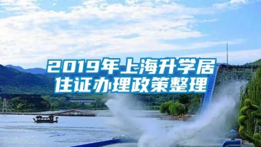 2019年上海升学居住证办理政策整理