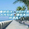 重磅统计！2022年人才引进，哪些高校待遇高？