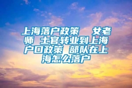 上海落户政策  女老师 士官转业到上海户口政策 部队在上海怎么落户