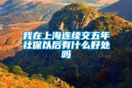 我在上海连续交五年社保以后有什么好处吗