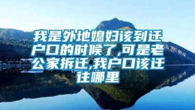 我是外地媳妇该到迁户口的时候了,可是老公家拆迁,我户口该迁往哪里