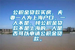 公积金贷款买房，夫妻一人为上海户口，一人不是，纯公积金贷款不是上海的一人是否可以申请公积金贷款。