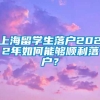 上海留学生落户2022年如何能够顺利落户？