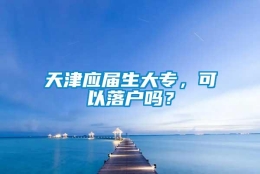 天津应届生大专，可以落户吗？