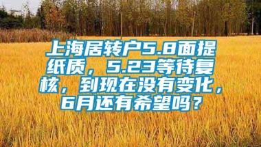 上海居转户5.8面提纸质，5.23等待复核，到现在没有变化，6月还有希望吗？