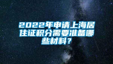 2022年申请上海居住证积分需要准备哪些材料？