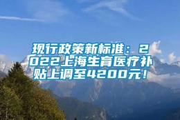 现行政策新标准：2022上海生育医疗补贴上调至4200元！