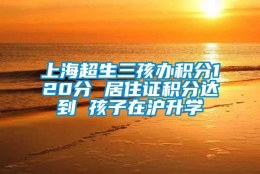 上海超生三孩办积分120分 居住证积分达到 孩子在沪升学