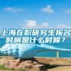 上海在职研究生报名时间是什么时候？