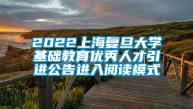 2022上海复旦大学基础教育优秀人才引进公告进入阅读模式