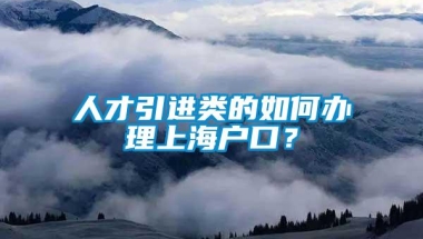 人才引进类的如何办理上海户口？