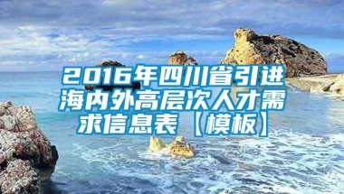 2016年四川省引进海内外高层次人才需求信息表【模板】