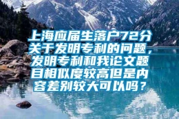 上海应届生落户72分关于发明专利的问题，发明专利和我论文题目相似度较高但是内容差别较大可以吗？