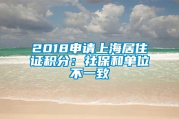 2018申请上海居住证积分：社保和单位不一致