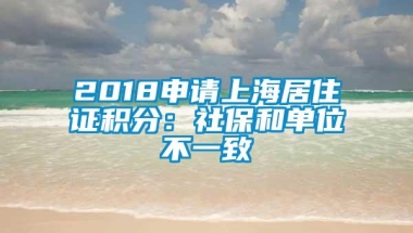 2018申请上海居住证积分：社保和单位不一致