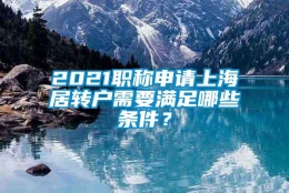 2021职称申请上海居转户需要满足哪些条件？