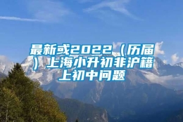 最新或2022（历届）上海小升初非沪籍上初中问题