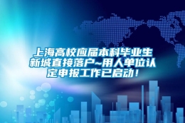 上海高校应届本科毕业生新城直接落户~用人单位认定申报工作已启动！