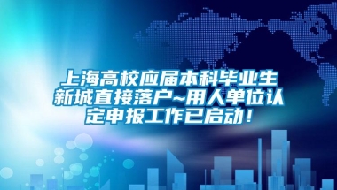 上海高校应届本科毕业生新城直接落户~用人单位认定申报工作已启动！