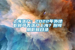 上海落户：2022年外地职称可否落户上海？附可用职称目录