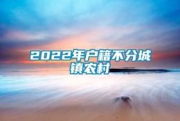 2022年户籍不分城镇农村