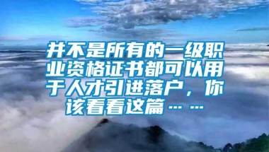 并不是所有的一级职业资格证书都可以用于人才引进落户，你该看看这篇……