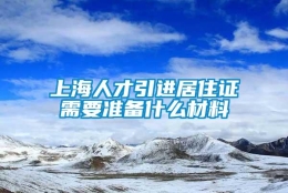 上海人才引进居住证需要准备什么材料