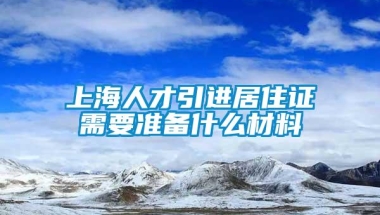 上海人才引进居住证需要准备什么材料