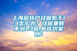 上海居转户社保低于1.3怎么办？社保基数不到1.3倍,有成功案例！