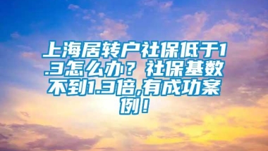 上海居转户社保低于1.3怎么办？社保基数不到1.3倍,有成功案例！